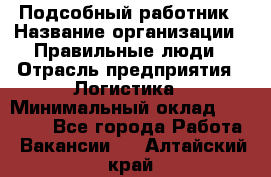 Подсобный работник › Название организации ­ Правильные люди › Отрасль предприятия ­ Логистика › Минимальный оклад ­ 30 000 - Все города Работа » Вакансии   . Алтайский край